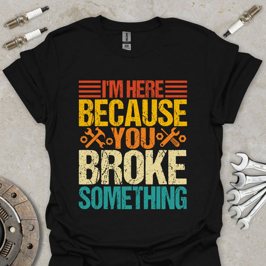 I'm here because You Broke Something T-Shirt