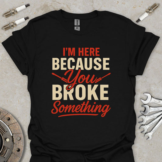 I'm here because you broke something T-Shirt