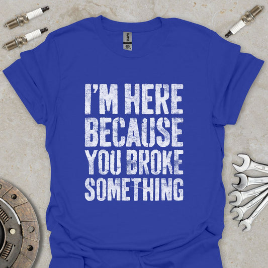 I'm here because You broke Something T-Shirt